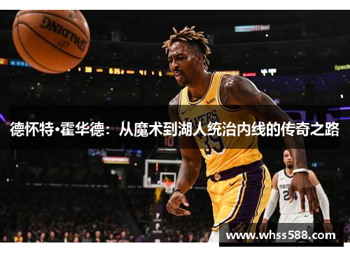 德怀特·霍华德:从魔术到湖人统治内线的传奇之路 德怀特·霍华德:从魔术到湖人统治内线的传奇之路