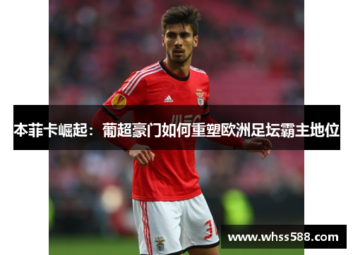 本菲卡崛起:葡超豪门如何重塑欧洲足坛霸主地位 本菲卡崛起:葡超豪门如何重塑欧洲足坛霸主地位