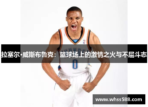 拉塞尔·威斯布鲁克:篮球场上的激情之火与不屈斗志 拉塞尔·威斯布鲁克:篮球场上的激情之火与不屈斗志