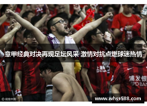 意甲经典对决再现足坛风采 激情对抗点燃球迷热情 意甲经典对决再现足坛风采 激情对抗点燃球迷热情