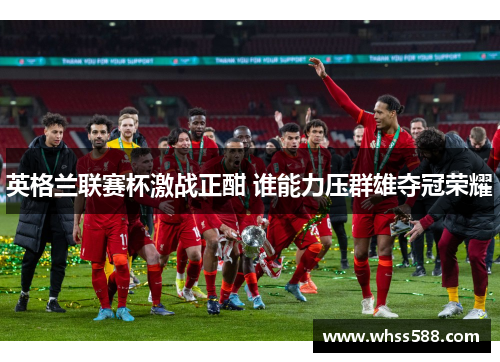 英格兰联赛杯激战正酣 谁能力压群雄夺冠荣耀 英格兰联赛杯激战正酣 谁能力压群雄夺冠荣耀
