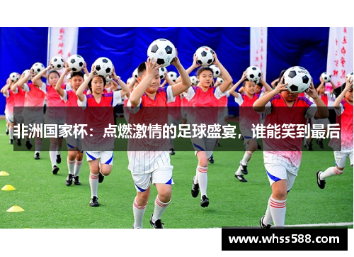 非洲国家杯:点燃激情的足球盛宴,谁能笑到最后 非洲国家杯:点燃激情的足球盛宴,谁能笑到最后