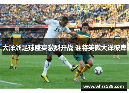 大洋洲足球盛宴激烈开战 谁将笑傲大洋彼岸 大洋洲足球盛宴激烈开战 谁将笑傲大洋彼岸