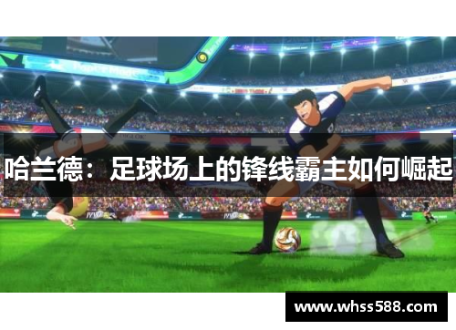 哈兰德:足球场上的锋线霸主如何崛起 哈兰德:足球场上的锋线霸主如何崛起