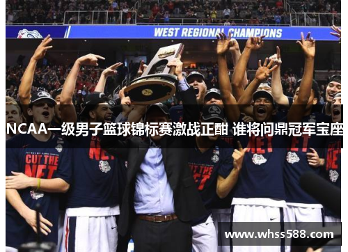 NCAA一级男子篮球锦标赛激战正酣 谁将问鼎冠军宝座 NCAA一级男子篮球锦标赛激战正酣 谁将问鼎冠军宝座