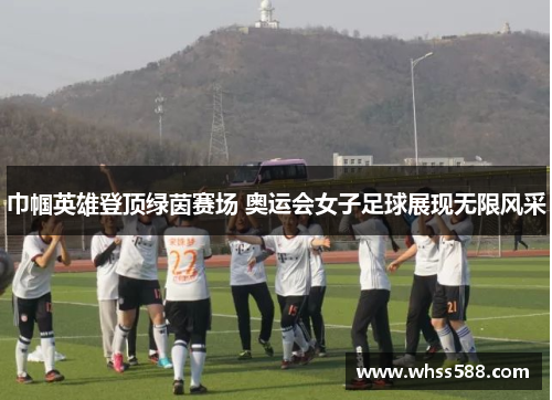 巾帼英雄登顶绿茵赛场 奥运会女子足球展现无限风采 巾帼英雄登顶绿茵赛场 奥运会女子足球展现无限风采