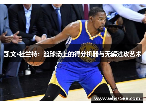 凯文·杜兰特:篮球场上的得分机器与无解进攻艺术 凯文·杜兰特:篮球场上的得分机器与无解进攻艺术