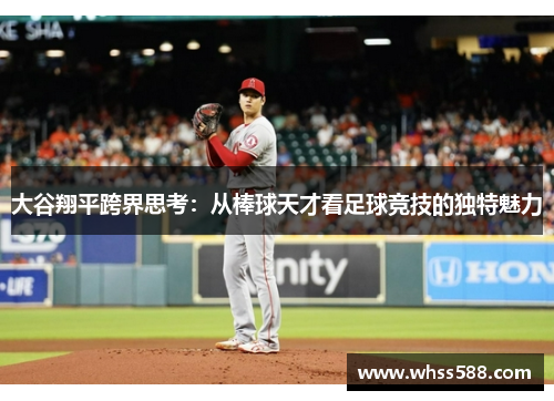 大谷翔平跨界思考:从棒球天才看足球竞技的独特魅力 大谷翔平跨界思考:从棒球天才看足球竞技的独特魅力