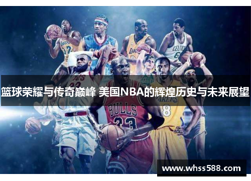 篮球荣耀与传奇巅峰 美国NBA的辉煌历史与未来展望 篮球荣耀与传奇巅峰 美国NBA的辉煌历史与未来展望