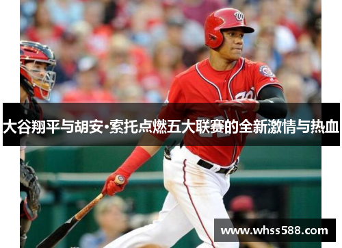 大谷翔平与胡安·索托点燃五大联赛的全新激情与热血 大谷翔平与胡安·索托点燃五大联赛的全新激情与热血