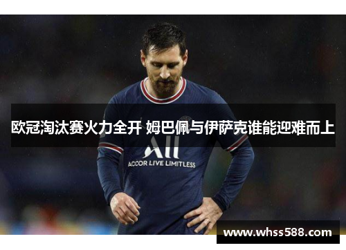 欧冠淘汰赛火力全开 姆巴佩与伊萨克谁能迎难而上 欧冠淘汰赛火力全开 姆巴佩与伊萨克谁能迎难而上