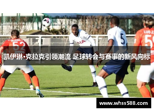 凯伊琳·克拉克引领潮流 足球转会与赛事的新风向标 凯伊琳·克拉克引领潮流 足球转会与赛事的新风向标