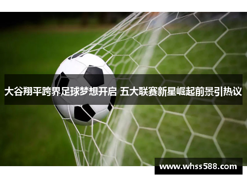 大谷翔平跨界足球梦想开启 五大联赛新星崛起前景引热议 大谷翔平跨界足球梦想开启 五大联赛新星崛起前景引热议