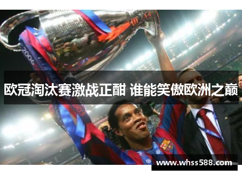 欧冠淘汰赛激战正酣 谁能笑傲欧洲之巅 欧冠淘汰赛激战正酣 谁能笑傲欧洲之巅