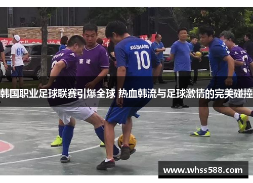 韩国职业足球联赛引爆全球 热血韩流与足球激情的完美碰撞 韩国职业足球联赛引爆全球 热血韩流与足球激情的完美碰撞