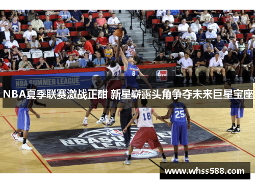 NBA夏季联赛激战正酣 新星崭露头角争夺未来巨星宝座 NBA夏季联赛激战正酣 新星崭露头角争夺未来巨星宝座