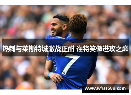 热刺与莱斯特城激战正酣 谁将笑傲进攻之巅 热刺与莱斯特城激战正酣 谁将笑傲进攻之巅