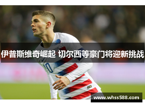 伊普斯维奇崛起 切尔西等豪门将迎新挑战 伊普斯维奇崛起 切尔西等豪门将迎新挑战