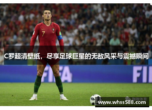 C罗超清壁纸,尽享足球巨星的无敌风采与震撼瞬间 C罗超清壁纸,尽享足球巨星的无敌风采与震撼瞬间