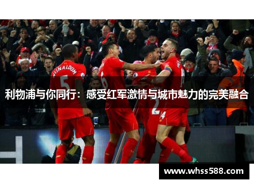 利物浦与你同行:感受红军激情与城市魅力的完美融合 利物浦与你同行:感受红军激情与城市魅力的完美融合