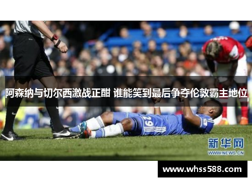 阿森纳与切尔西激战正酣 谁能笑到最后争夺伦敦霸主地位 阿森纳与切尔西激战正酣 谁能笑到最后争夺伦敦霸主地位