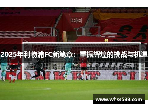 2025年利物浦FC新篇章:重振辉煌的挑战与机遇 2025年利物浦FC新篇章:重振辉煌的挑战与机遇