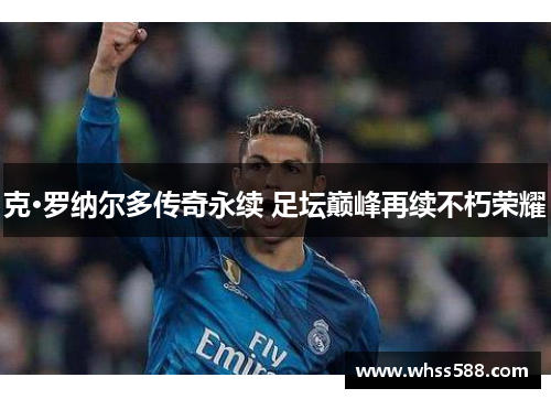 克·罗纳尔多传奇永续 足坛巅峰再续不朽荣耀 克·罗纳尔多传奇永续 足坛巅峰再续不朽荣耀