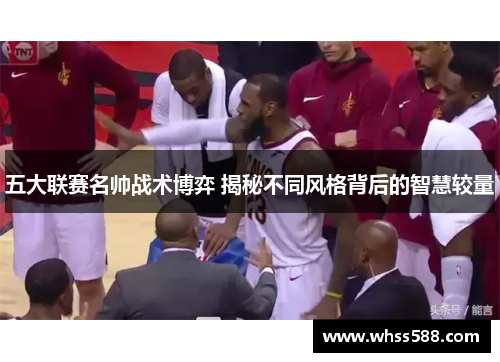五大联赛名帅战术博弈 揭秘不同风格背后的智慧较量 五大联赛名帅战术博弈 揭秘不同风格背后的智慧较量