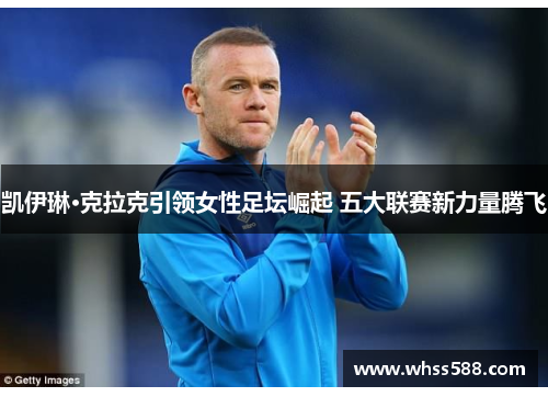 凯伊琳·克拉克引领女性足坛崛起 五大联赛新力量腾飞 凯伊琳·克拉克引领女性足坛崛起 五大联赛新力量腾飞