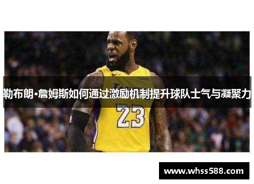 勒布朗·詹姆斯如何通过激励机制提升球队士气与凝聚力 勒布朗·詹姆斯如何通过激励机制提升球队士气与凝聚力