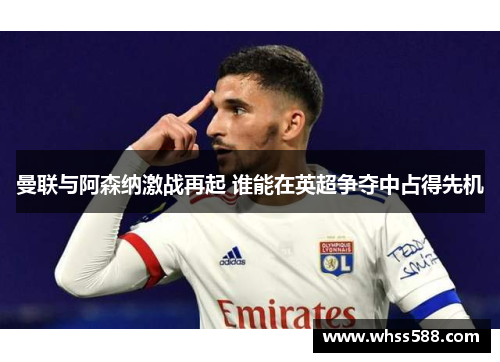 曼联与阿森纳激战再起 谁能在英超争夺中占得先机 曼联与阿森纳激战再起 谁能在英超争夺中占得先机