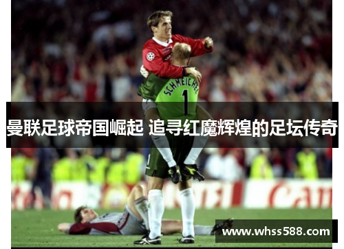 曼联足球帝国崛起 追寻红魔辉煌的足坛传奇 曼联足球帝国崛起 追寻红魔辉煌的足坛传奇
