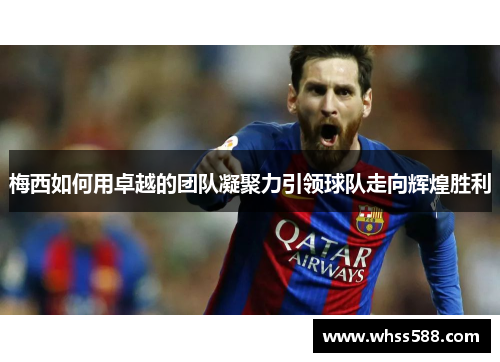 梅西如何用卓越的团队凝聚力引领球队走向辉煌胜利 梅西如何用卓越的团队凝聚力引领球队走向辉煌胜利