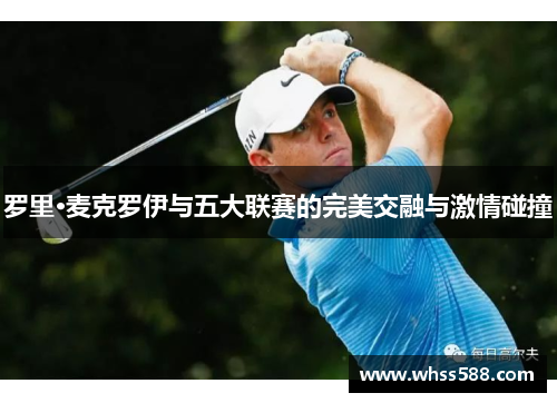 罗里·麦克罗伊与五大联赛的完美交融与激情碰撞 罗里·麦克罗伊与五大联赛的完美交融与激情碰撞